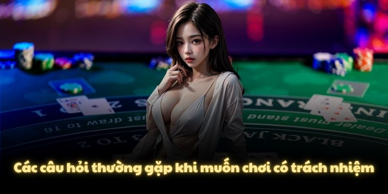 Các câu hỏi thường gặp khi muốn chơi có trách nhiệm