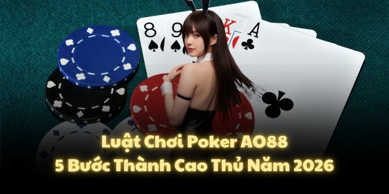 Luật Chơi Poker AO88: 5 Bước Thành Cao Thủ Năm 2026