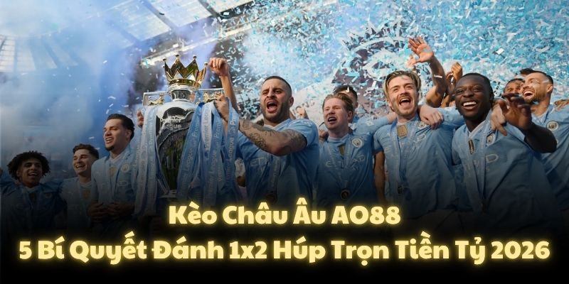 Kèo Châu Âu AO88: 5 Bí Quyết Đánh 1x2 Húp Trọn Tiền Tỷ 2026