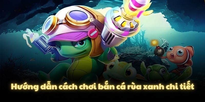 Hướng dẫn cách chơi bắn cá rùa xanh chi tiết